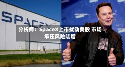 分析师：SpaceX上市扰动美股 市场承压风险陡增-第3张图片
