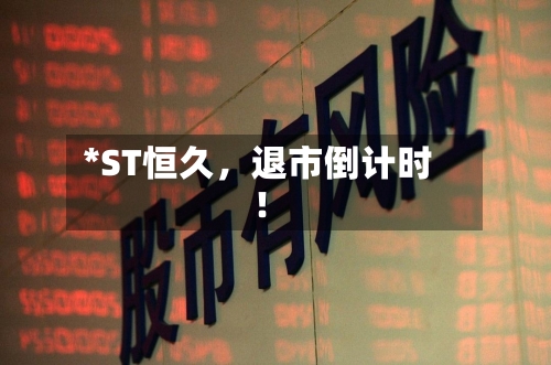 *ST恒久	，退市倒计时！-第2张图片