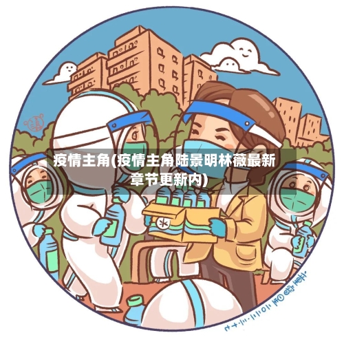 疫情主角(疫情主角陆景明林薇最新章节更新内)