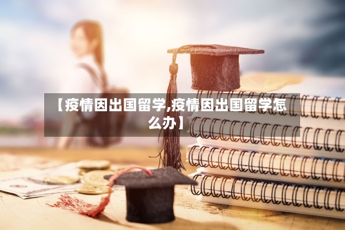 【疫情因出国留学,疫情因出国留学怎么办】