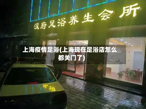 上海疫情足浴(上海现在足浴店怎么都关门了)