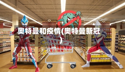 奥特曼和疫情(奥特曼新冠)-第2张图片