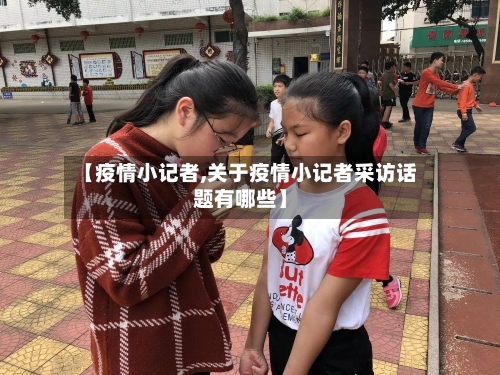 【疫情小记者,关于疫情小记者采访话题有哪些】
