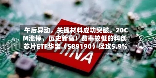 午后异动，关键材料成功突破，20CM涨停，历史新高！费率较低的科创芯片ETF华宝（589190）猛攻5.9%