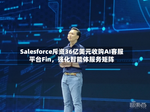 Salesforce斥资36亿美元收购AI客服平台Fin，强化智能体服务矩阵-第2张图片