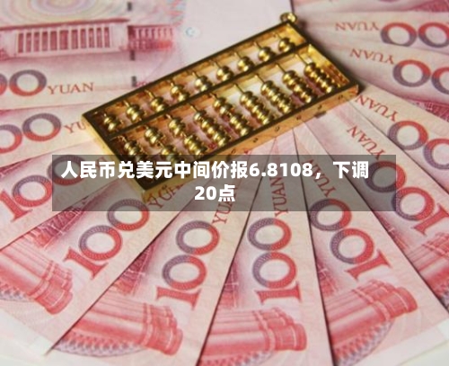 人民币兑美元中间价报6.8108	，下调20点-第3张图片