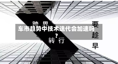 车市趋势中技术迭代会加速吗？-第2张图片