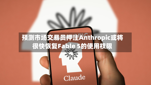 预测市场交易员押注Anthropic或将很快恢复Fable 5的使用权限-第3张图片