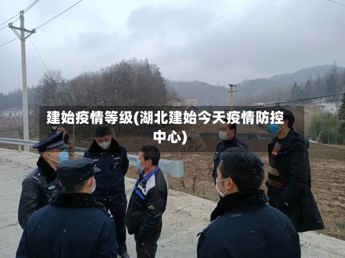 建始疫情等级(湖北建始今天疫情防控中心)