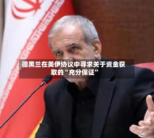德黑兰在美伊协议中寻求关于资金获取的“充分保证”-第2张图片