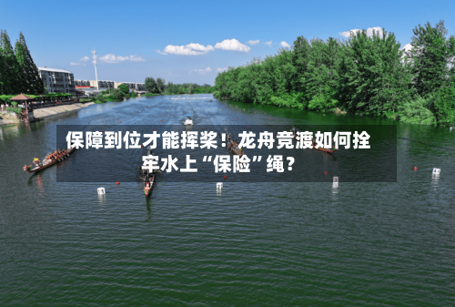 保障到位才能挥桨！龙舟竞渡如何拴牢水上“保险	”绳？-第2张图片