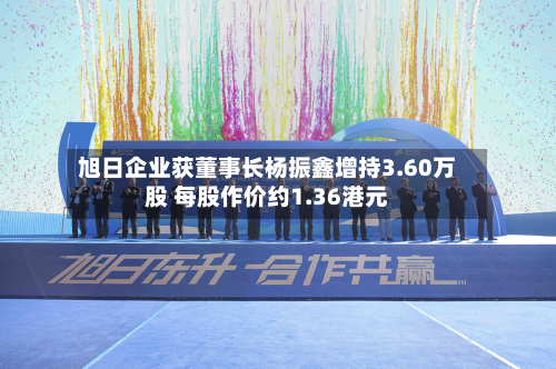 旭日企业获董事长杨振鑫增持3.60万股 每股作价约1.36港元
