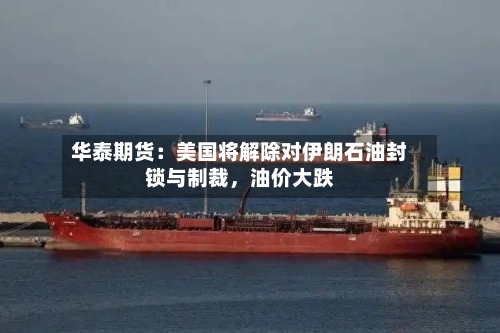 华泰期货：美国将解除对伊朗石油封锁与制裁，油价大跌-第3张图片