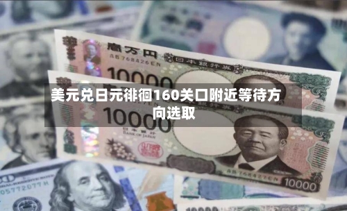 美元兑日元徘徊160关口附近等待方向选取