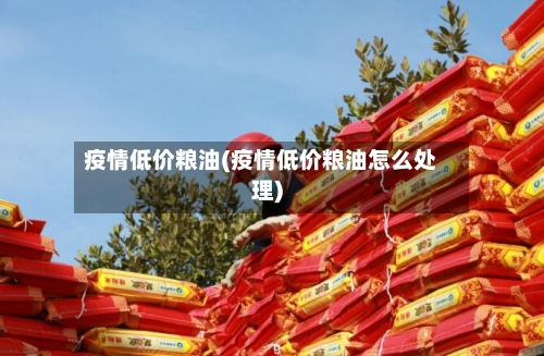 疫情低价粮油(疫情低价粮油怎么处理)