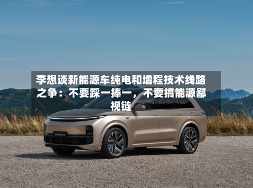 李想谈新能源车纯电和增程技术线路之争：不要踩一捧一	，不要搞能源鄙视链-第3张图片
