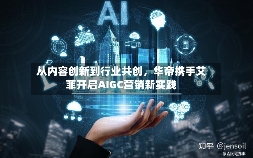 从内容创新到行业共创	，华帝携手艾菲开启AIGC营销新实践-第2张图片
