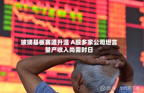 玻璃基板赛道升温 A股多家公司坦言量产收入尚需时日