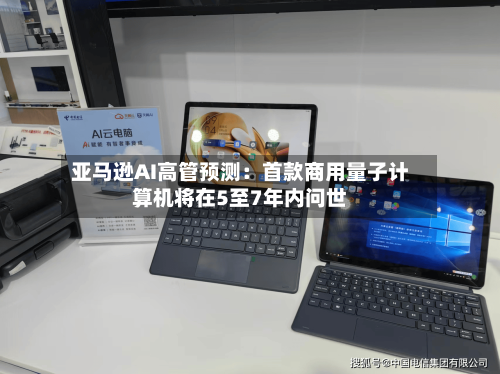 亚马逊AI高管预测：首款商用量子计算机将在5至7年内问世-第2张图片