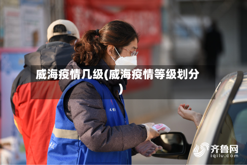 威海疫情几级(威海疫情等级划分)-第2张图片