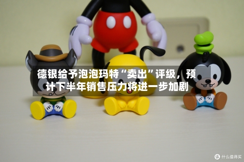 德银给予泡泡玛特“卖出”评级	，预计下半年销售压力将进一步加剧-第2张图片