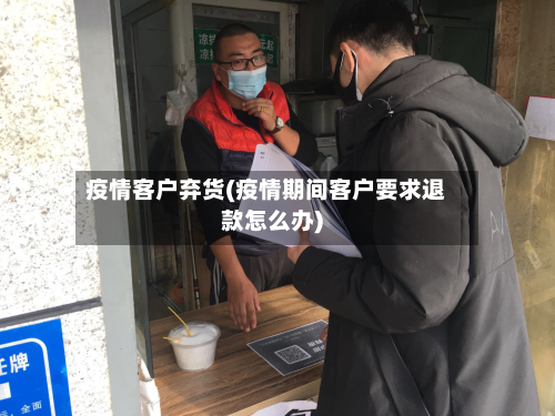 疫情客户弃货(疫情期间客户要求退款怎么办)