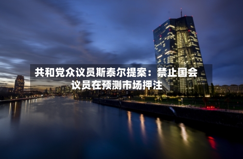 共和党众议员斯泰尔提案：禁止国会议员在预测市场押注-第3张图片