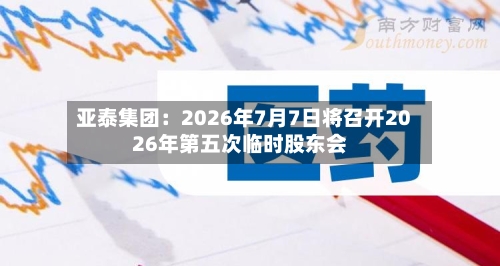 亚泰集团：2026年7月7日将召开2026年第五次临时股东会
