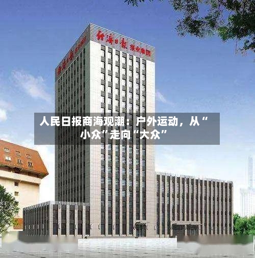 人民日报商海观潮：户外运动，从“小众”走向“大众	”-第3张图片