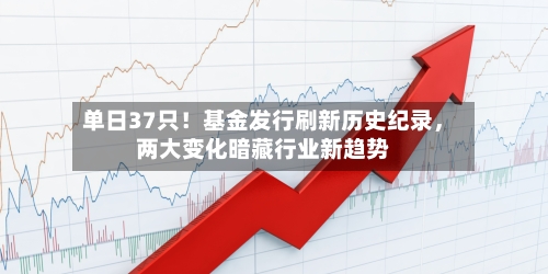 单日37只！基金发行刷新历史纪录，两大变化暗藏行业新趋势