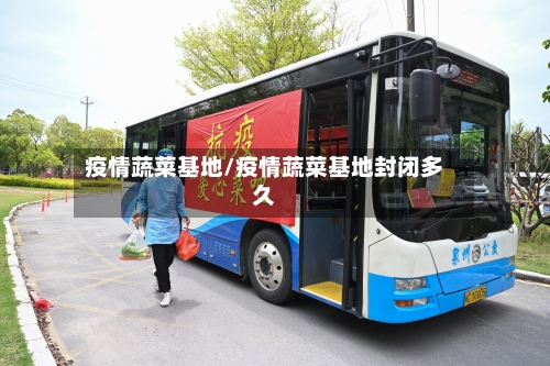 疫情蔬菜基地/疫情蔬菜基地封闭多久