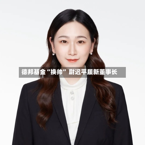 德邦基金“换帅” 尉迟平履新董事长-第2张图片