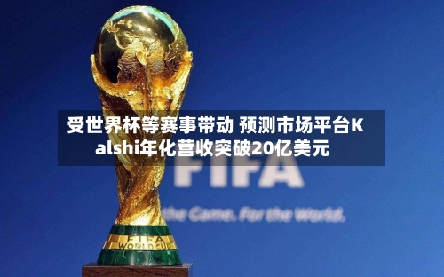 受世界杯等赛事带动 预测市场平台Kalshi年化营收突破20亿美元