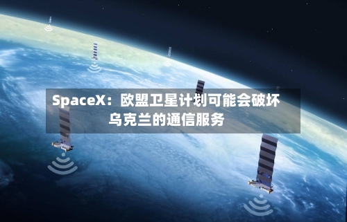 SpaceX：欧盟卫星计划可能会破坏乌克兰的通信服务-第2张图片