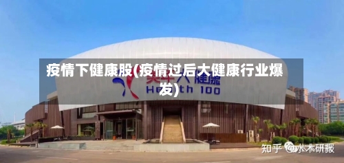 疫情下健康股(疫情过后大健康行业爆发)-第2张图片