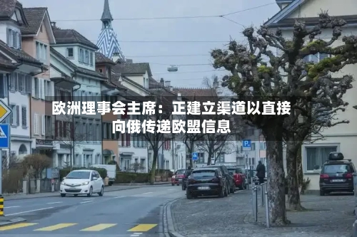 欧洲理事会主席：正建立渠道以直接向俄传递欧盟信息-第2张图片