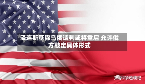 泽连斯基称乌俄谈判或将重启 允许俄方敲定具体形式-第2张图片
