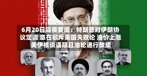 6月20日隔夜要闻：特朗普对伊朗协议定调 意在驳斥美国失败论 油价上涨 美伊核谈遇阻且油轮通行放缓-第2张图片