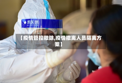 【疫情管控撤除,疫情撤离人员隔离方案】