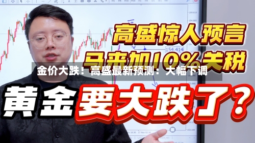 金价大跌！高盛最新预测：大幅下调-第3张图片