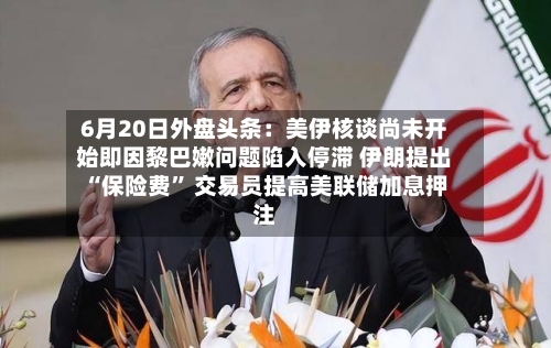 6月20日外盘头条：美伊核谈尚未开始即因黎巴嫩问题陷入停滞 伊朗提出“保险费	” 交易员提高美联储加息押注-第2张图片
