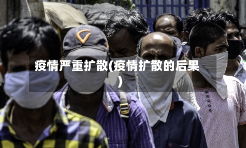 疫情严重扩散(疫情扩散的后果)-第2张图片