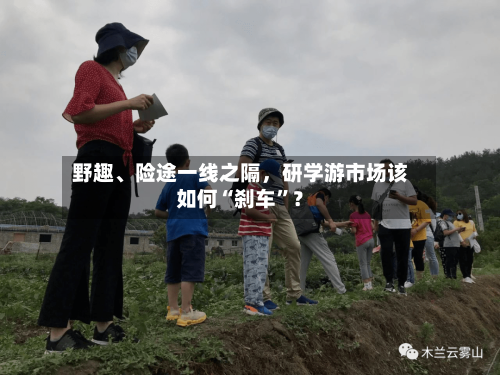 野趣、险途一线之隔，研学游市场该如何“刹车”？
