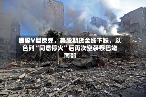 世界油价V型反弹，美股期货全线下跌，以色列“同意停火”后再次空袭黎巴嫩南部-第2张图片