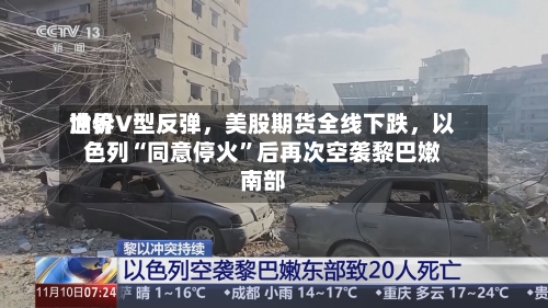 世界油价V型反弹，美股期货全线下跌	，以色列“同意停火	”后再次空袭黎巴嫩南部-第3张图片