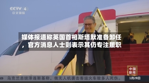 媒体报道称英国首相斯塔默准备卸任，官方消息人士则表示其仍专注履职-第3张图片