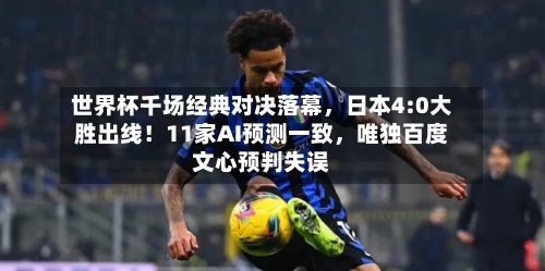世界杯千场经典对决落幕，日本4:0大胜出线！11家AI预测一致	，唯独百度文心预判失误-第2张图片