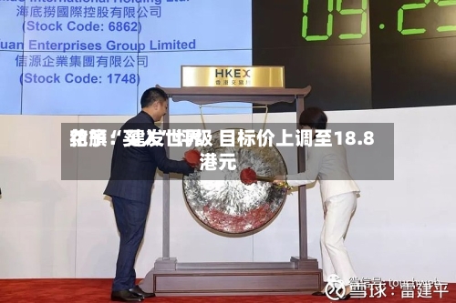 花旗：建发世界给予“买入”评级 目标价上调至18.8港元-第3张图片