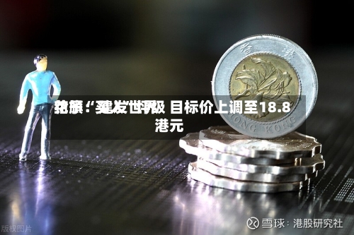 花旗：建发世界给予“买入”评级 目标价上调至18.8港元-第2张图片