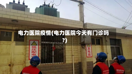 电力医院疫情(电力医院今天有门诊吗?)